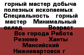 горный мастер добыча полезных ископаемых › Специальность ­ горный мастер › Минимальный оклад ­ 70 000 › Возраст ­ 33 - Все города Работа » Резюме   . Ханты-Мансийский,Нижневартовск г.